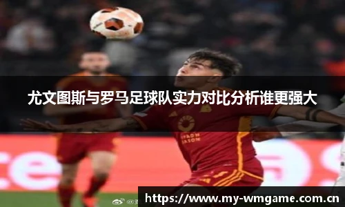 尤文图斯与罗马足球队实力对比分析谁更强大